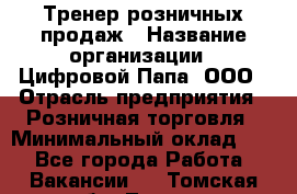 Тренер розничных продаж › Название организации ­ Цифровой Папа, ООО › Отрасль предприятия ­ Розничная торговля › Минимальный оклад ­ 1 - Все города Работа » Вакансии   . Томская обл.,Томск г.